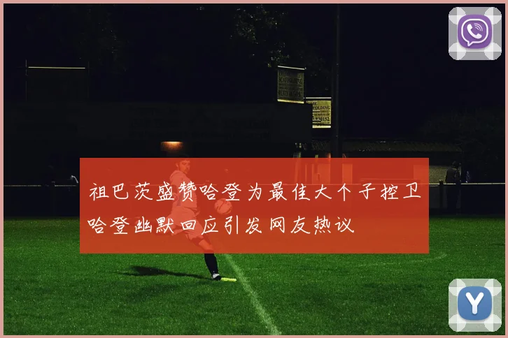 祖巴茨盛赞哈登为最佳大个子控卫哈登幽默回应引发网友热议