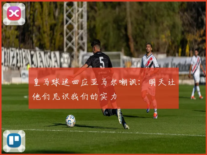 皇马球迷回应亚马尔嘲讽：明天让他们见识我们的实力