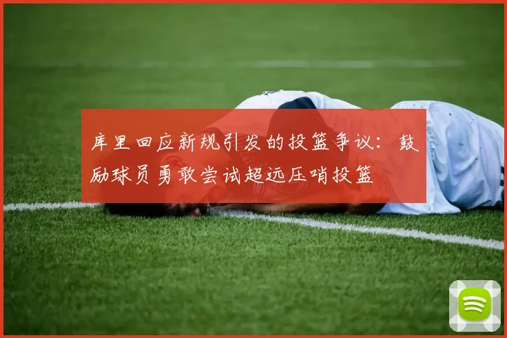 库里回应新规引发的投篮争议：鼓励球员勇敢尝试超远压哨投篮