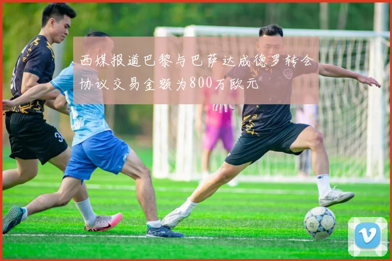 西媒报道巴黎与巴萨达成德罗转会协议交易金额为800万欧元