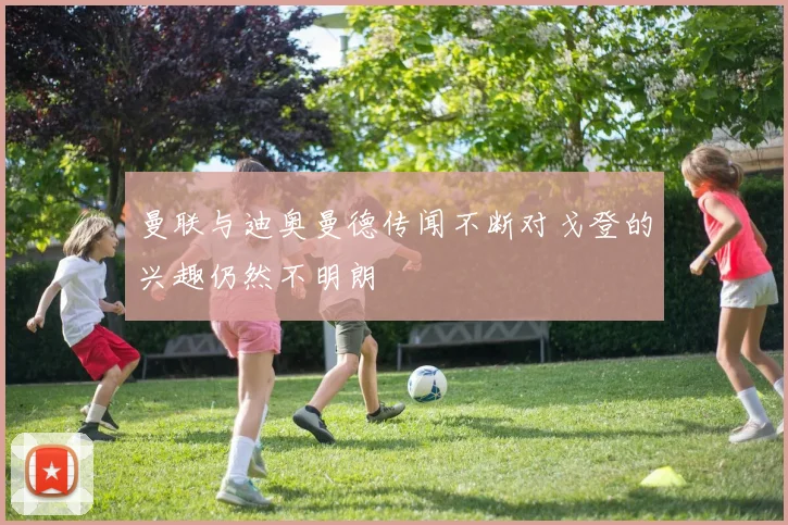 曼联与迪奥曼德传闻不断对戈登的兴趣仍然不明朗