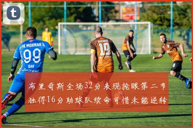 布里奇斯全场32分表现抢眼第二节独得16分助球队续命可惜未能逆转胜局