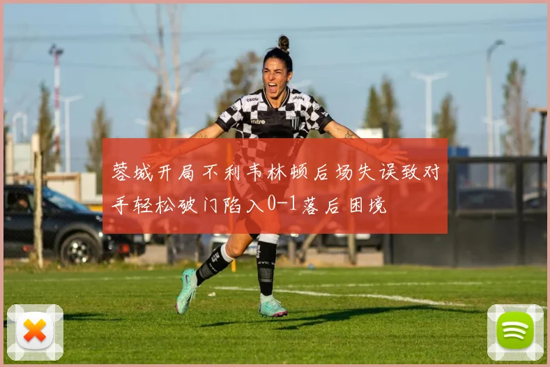 蓉城开局不利韦林顿后场失误致对手轻松破门陷入0-1落后困境