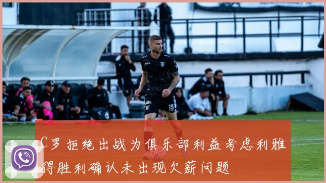 C罗拒绝出战为俱乐部利益考虑利雅得胜利确认未出现欠薪问题