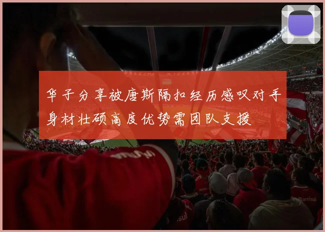 华子分享被唐斯隔扣经历感叹对手身材壮硕高度优势需团队支援