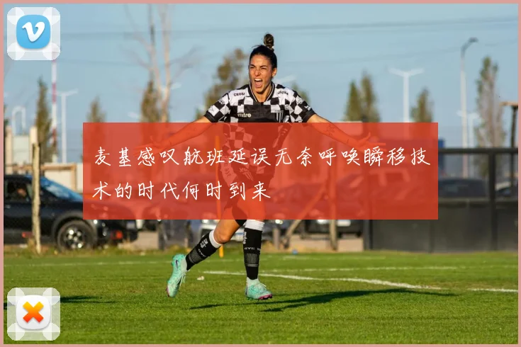 麦基感叹航班延误无奈呼唤瞬移技术的时代何时到来