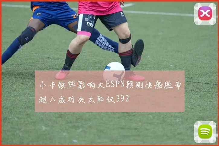 小卡缺阵影响大ESPN预测快船胜率超六成对决太阳仅392
