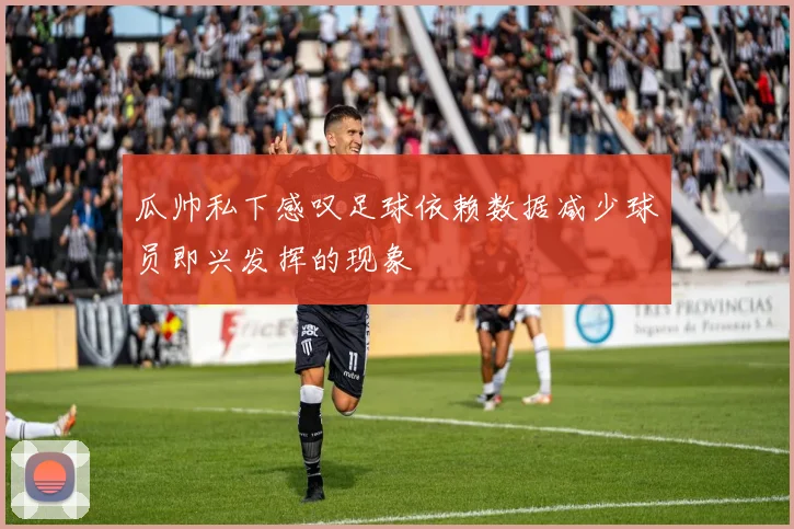 瓜帅私下感叹足球依赖数据减少球员即兴发挥的现象