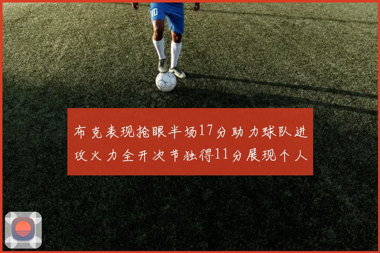 布克表现抢眼半场17分助力球队进攻火力全开次节独得11分展现个人能力