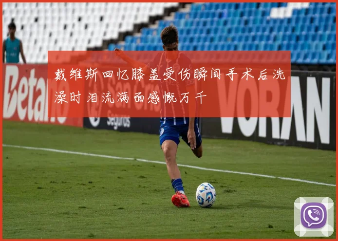 戴维斯回忆膝盖受伤瞬间手术后洗澡时泪流满面感慨万千