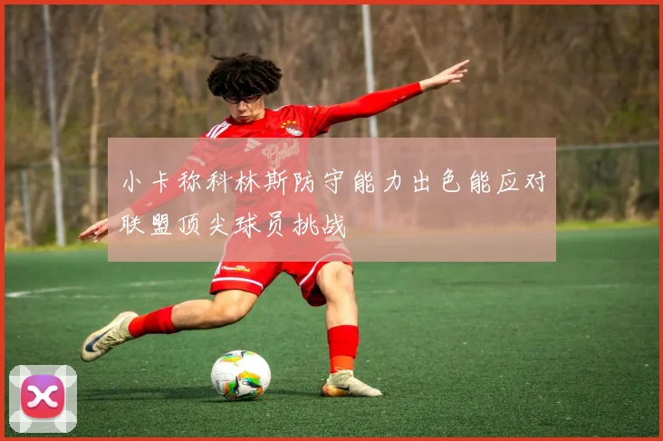 小卡称科林斯防守能力出色能应对联盟顶尖球员挑战