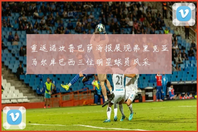 重返诺坎普巴萨海报展现弗里克亚马尔库巴西三位明星球员风采