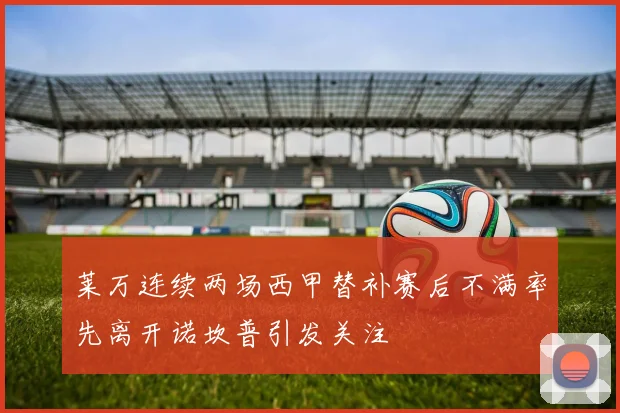 莱万连续两场西甲替补赛后不满率先离开诺坎普引发关注