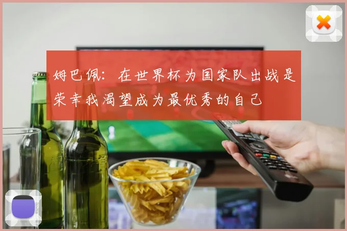 姆巴佩：在世界杯为国家队出战是荣幸我渴望成为最优秀的自己