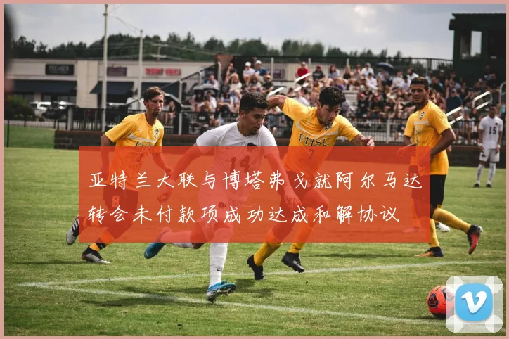 亚特兰大联与博塔弗戈就阿尔马达转会未付款项成功达成和解协议