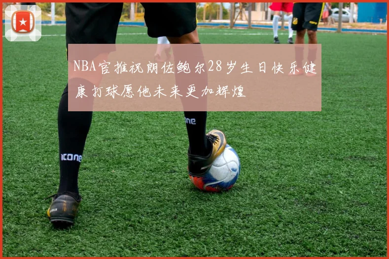 NBA官推祝朗佐鲍尔28岁生日快乐健康打球愿他未来更加辉煌