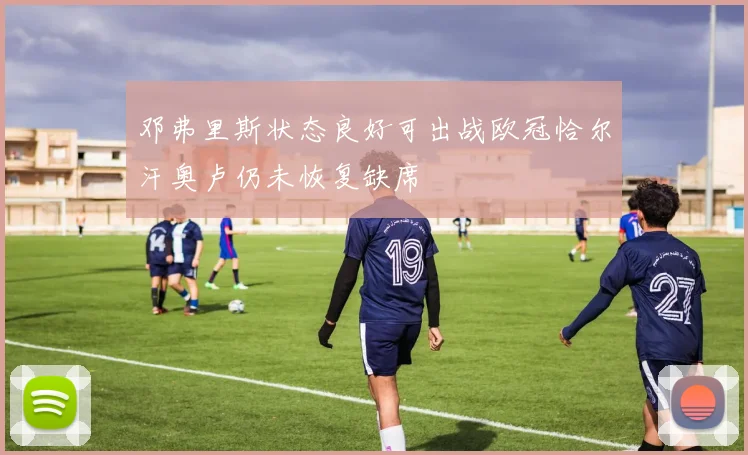 邓弗里斯状态良好可出战欧冠恰尔汗奥卢仍未恢复缺席