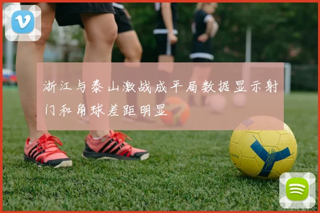 浙江与泰山激战成平局数据显示射门和角球差距明显