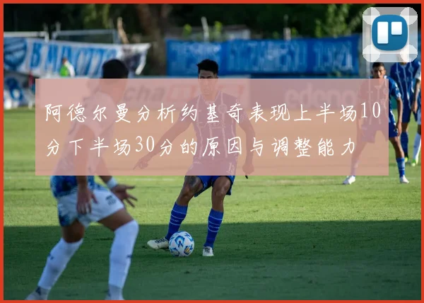 阿德尔曼分析约基奇表现上半场10分下半场30分的原因与调整能力
