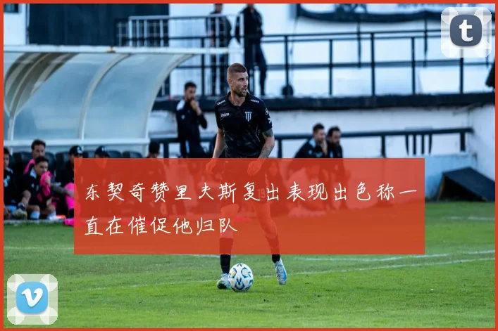 东契奇赞里夫斯复出表现出色称一直在催促他归队