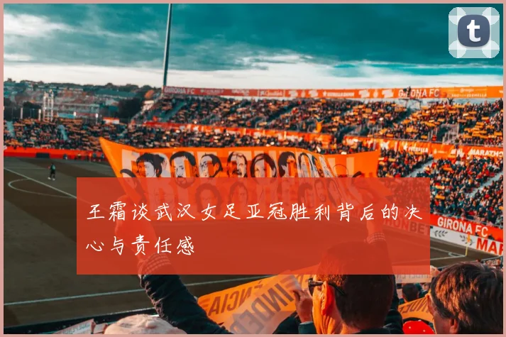 王霜谈武汉女足亚冠胜利背后的决心与责任感