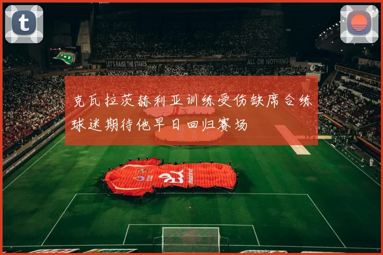 克瓦拉茨赫利亚训练受伤缺席合练球迷期待他早日回归赛场