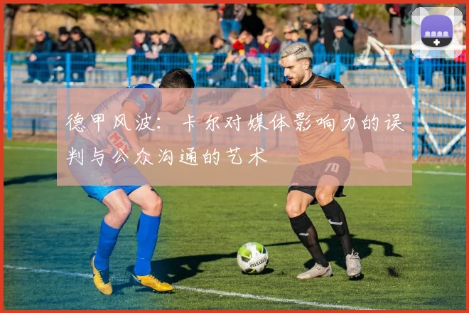 德甲风波：卡尔对媒体影响力的误判与公众沟通的艺术