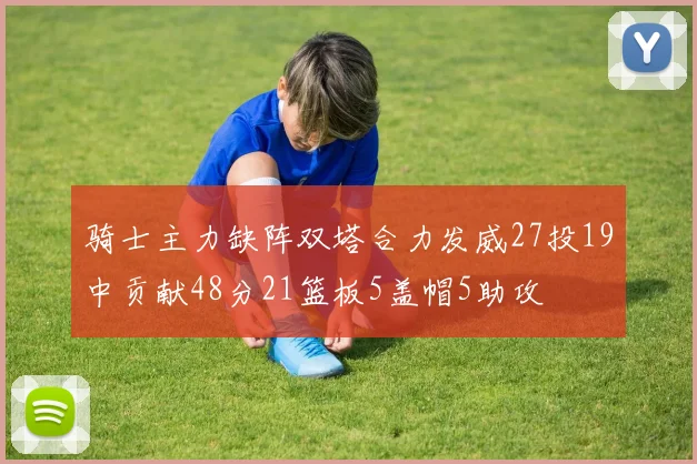 骑士主力缺阵双塔合力发威27投19中贡献48分21篮板5盖帽5助攻
