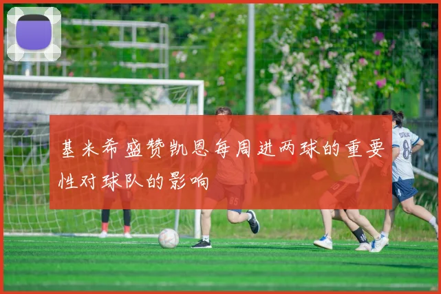 基米希盛赞凯恩每周进两球的重要性对球队的影响