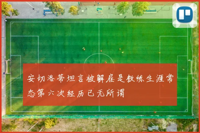 安切洛蒂坦言被解雇是教练生涯常态第六次经历已无所谓