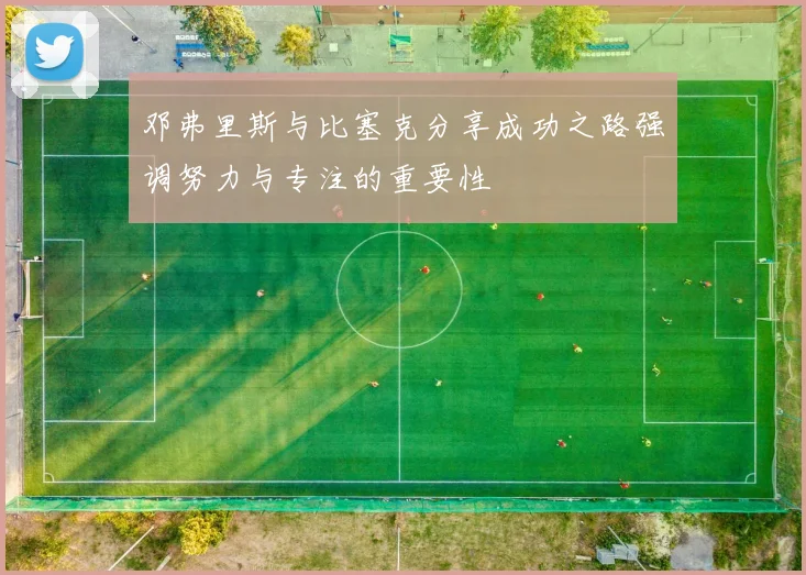 邓弗里斯与比塞克分享成功之路强调努力与专注的重要性