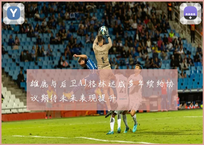雄鹿与后卫AJ格林达成多年续约协议期待未来表现提升