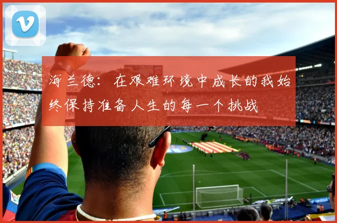 海兰德：在艰难环境中成长的我始终保持准备人生的每一个挑战