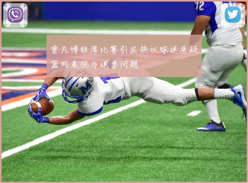 曾凡博缺席比赛引发热议球迷质疑篮网表现与退票问题