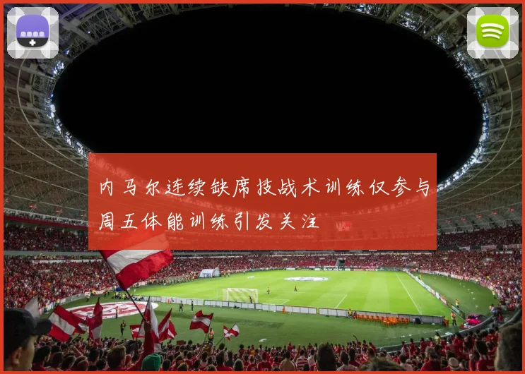 内马尔连续缺席技战术训练仅参与周五体能训练引发关注